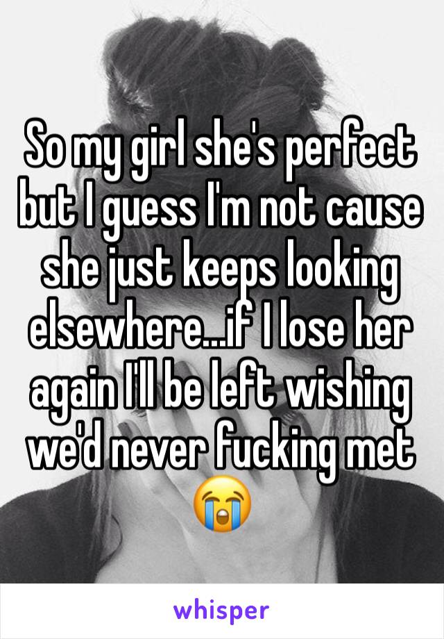 So my girl she's perfect but I guess I'm not cause she just keeps looking elsewhere...if I lose her again I'll be left wishing we'd never fucking met 😭