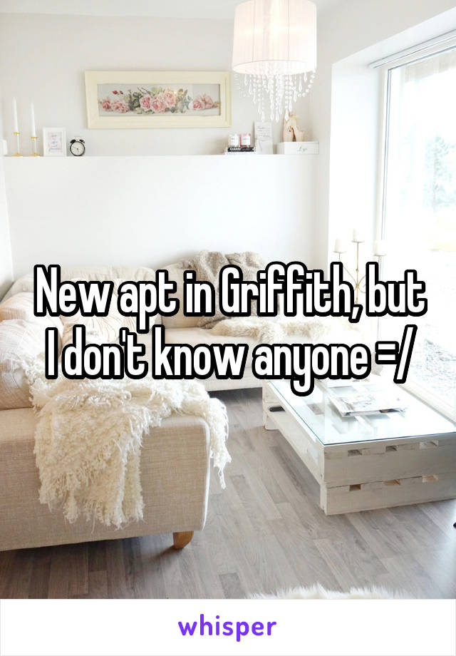 New apt in Griffith, but I don't know anyone =/