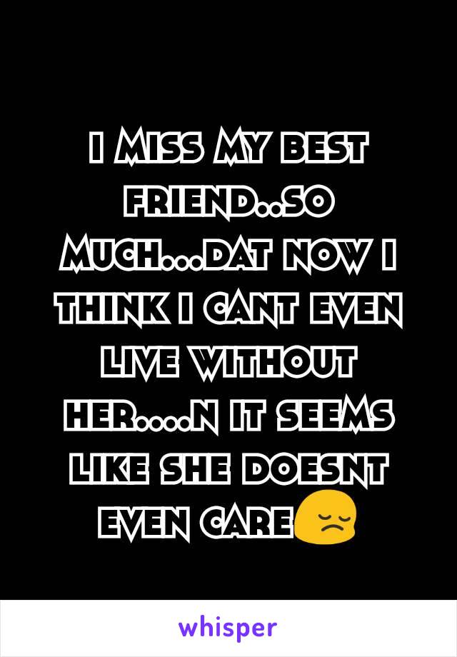 i miss my best friend..so much...dat now i think i cant even live without her....n it seems like she doesnt even care😔