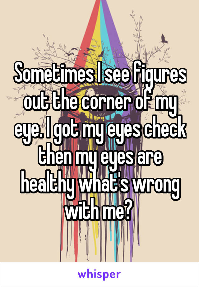 Sometimes I see figures out the corner of my eye. I got my eyes check then my eyes are healthy what's wrong with me? 