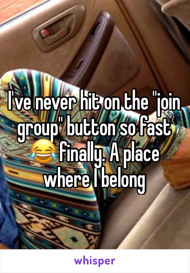 I've never hit on the "join group" button so fast 😂 finally. A place where I belong 
