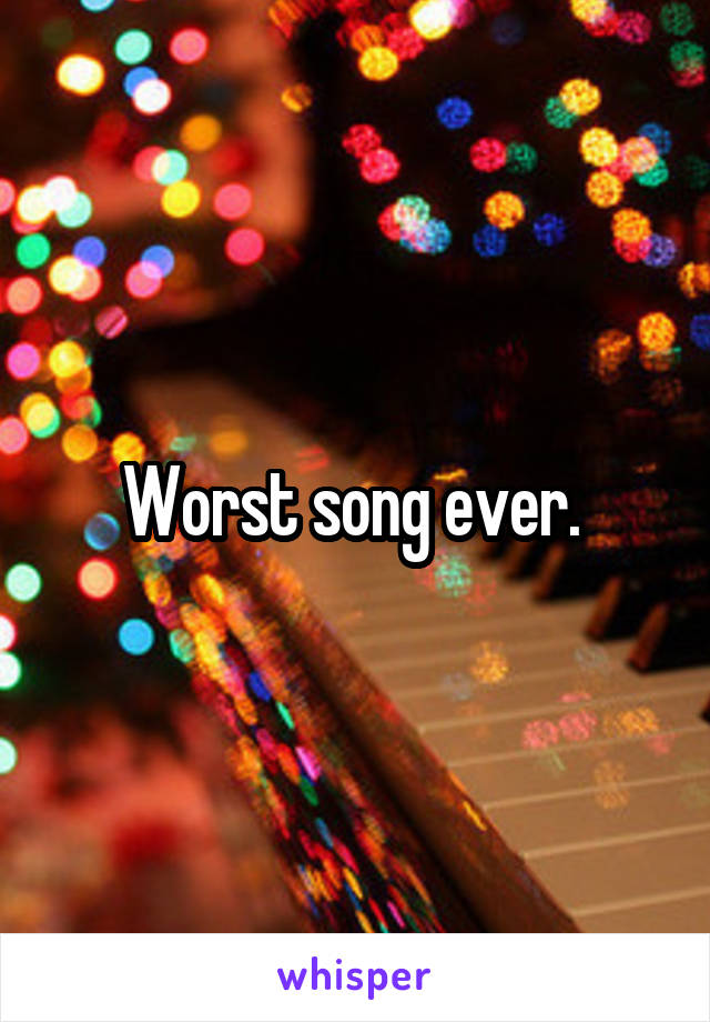 Worst song ever. 