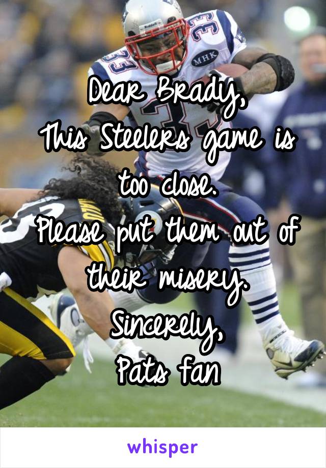 Dear Brady,
This Steelers game is too close.
Please put them out of their misery.
Sincerely,
Pats fan