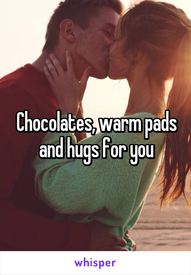 Chocolates, warm pads and hugs for you