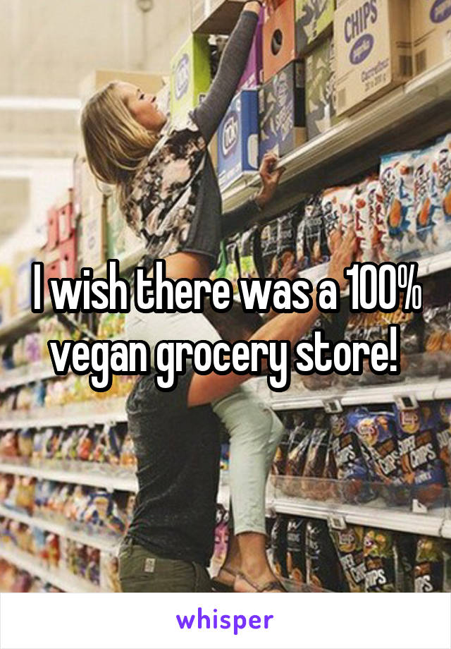 I wish there was a 100% vegan grocery store! 