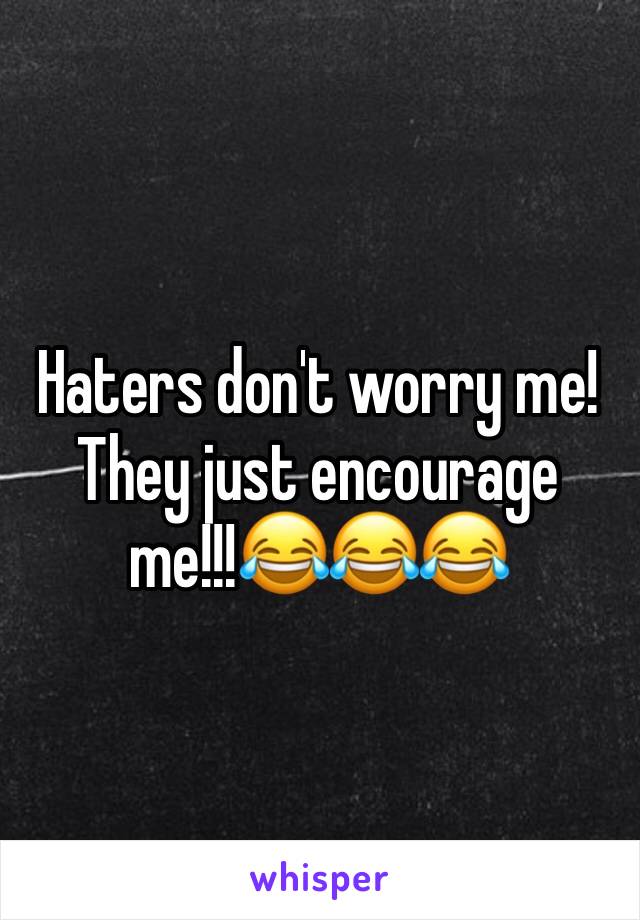 Haters don't worry me! They just encourage me!!!😂😂😂