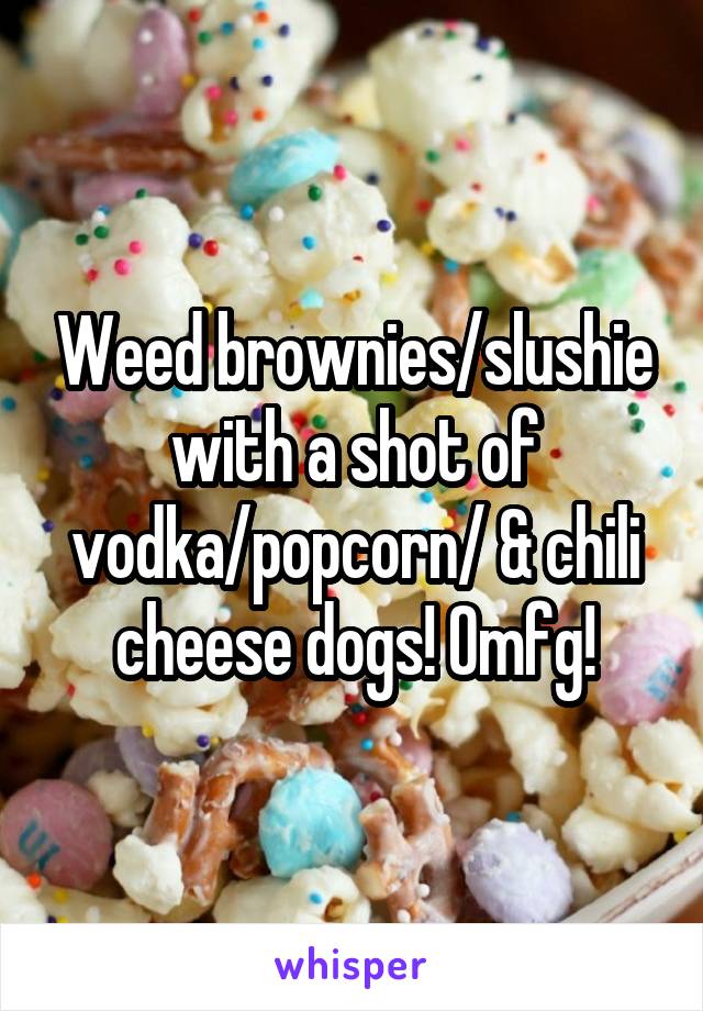 Weed brownies/slushie with a shot of vodka/popcorn/ & chili cheese dogs! Omfg!