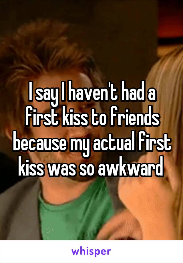 I say I haven't had a first kiss to friends because my actual first kiss was so awkward 