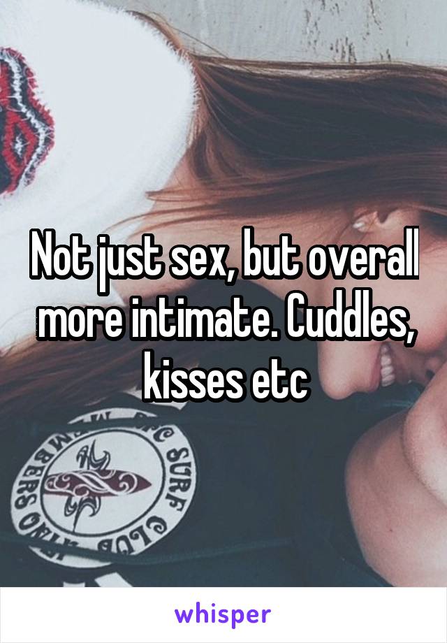 Not just sex, but overall more intimate. Cuddles, kisses etc