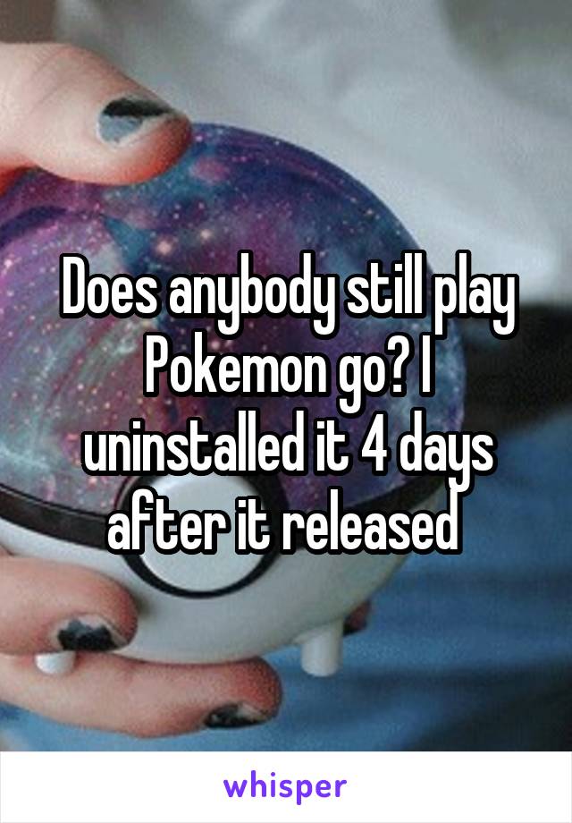 Does anybody still play Pokemon go? I uninstalled it 4 days after it released 