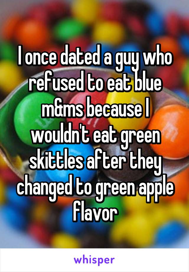 I once dated a guy who refused to eat blue m&ms because I wouldn't eat green skittles after they changed to green apple flavor