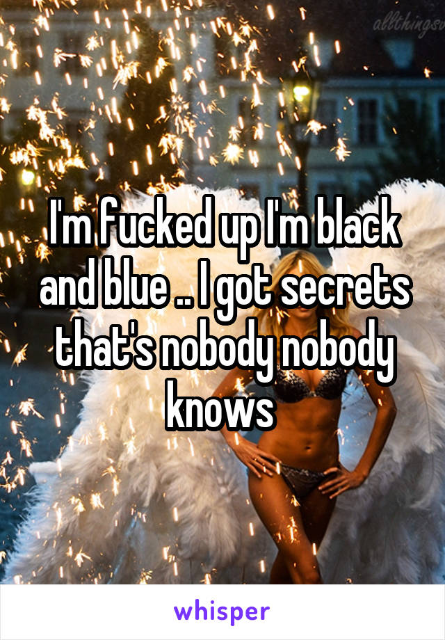 I'm fucked up I'm black and blue .. I got secrets that's nobody nobody knows 