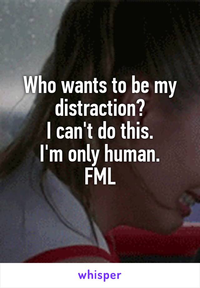 Who wants to be my distraction?
I can't do this.
I'm only human.
FML
