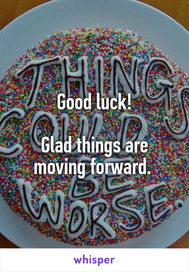 Good luck!

Glad things are moving forward. 