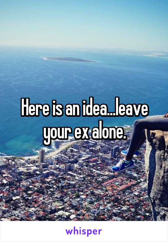 Here is an idea...leave your ex alone.