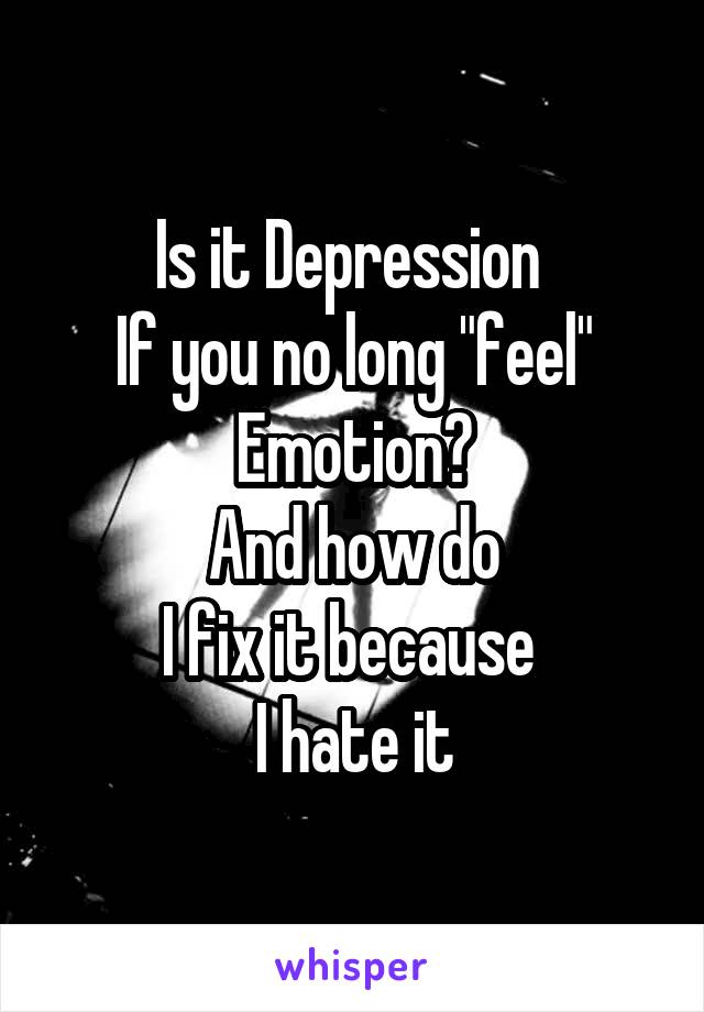 Is it Depression 
If you no long "feel"
Emotion?
And how do
I fix it because 
I hate it