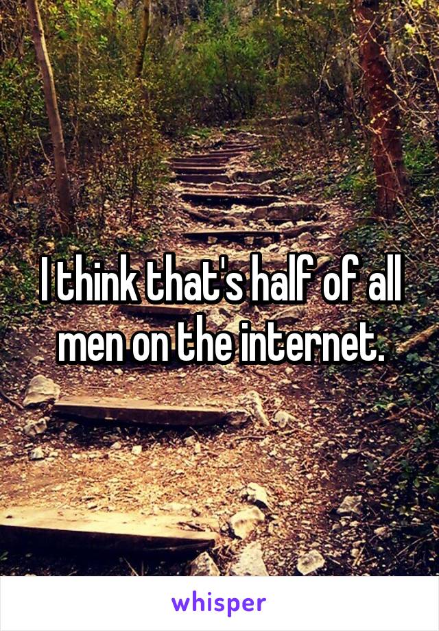 I think that's half of all men on the internet.