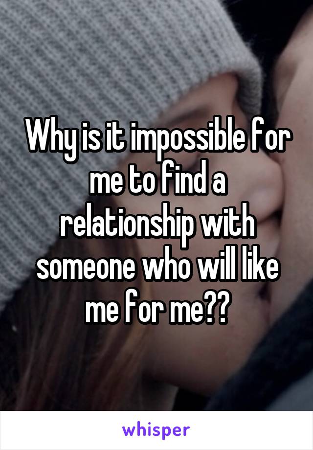Why is it impossible for me to find a relationship with someone who will like me for me??