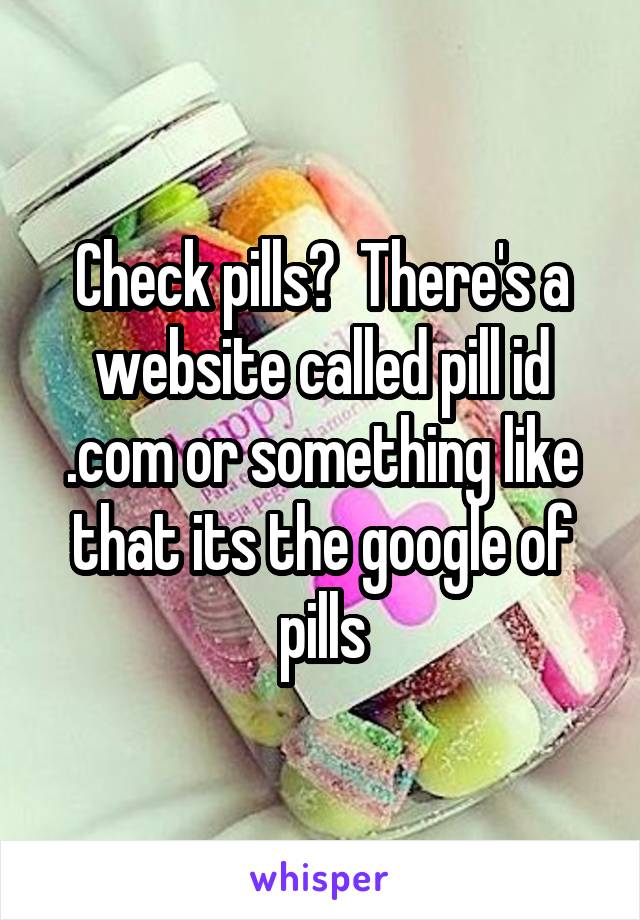 Check pills?  There's a website called pill id .com or something like that its the google of pills