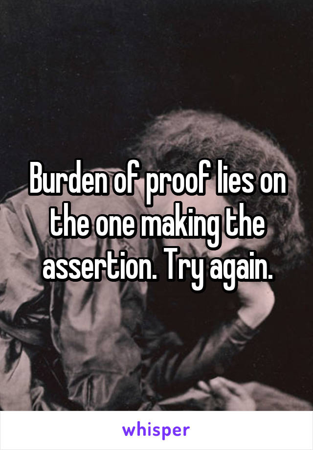 Burden of proof lies on the one making the assertion. Try again.