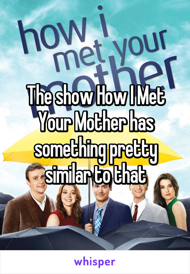 The show How I Met Your Mother has something pretty similar to that