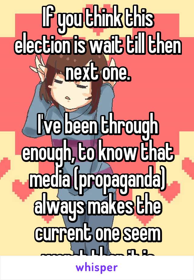 If you think this election is wait till then next one.

I've been through enough, to know that media (propaganda) always makes the current one seem worst than it is