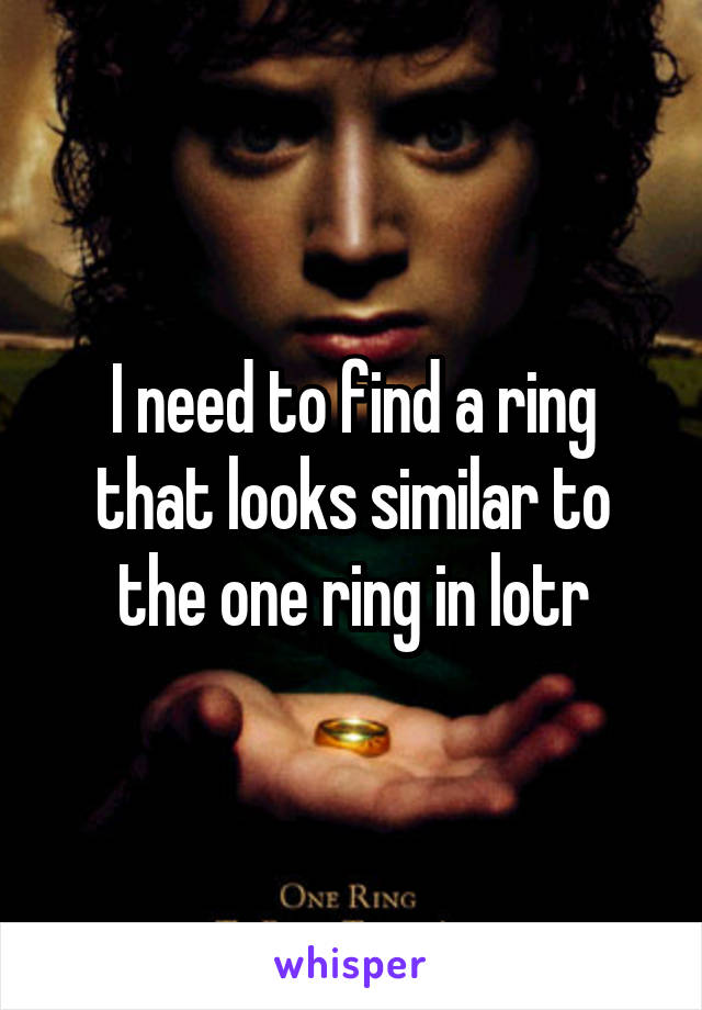 I need to find a ring that looks similar to the one ring in lotr