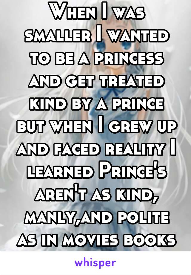 When I was smaller I wanted to be a princess and get treated kind by a prince but when I grew up and faced reality I learned Prince's aren't as kind, manly,and polite as in movies books and tv