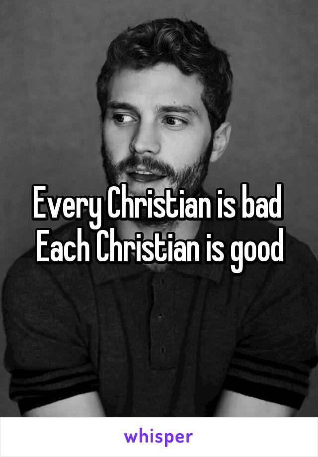 Every Christian is bad 
Each Christian is good