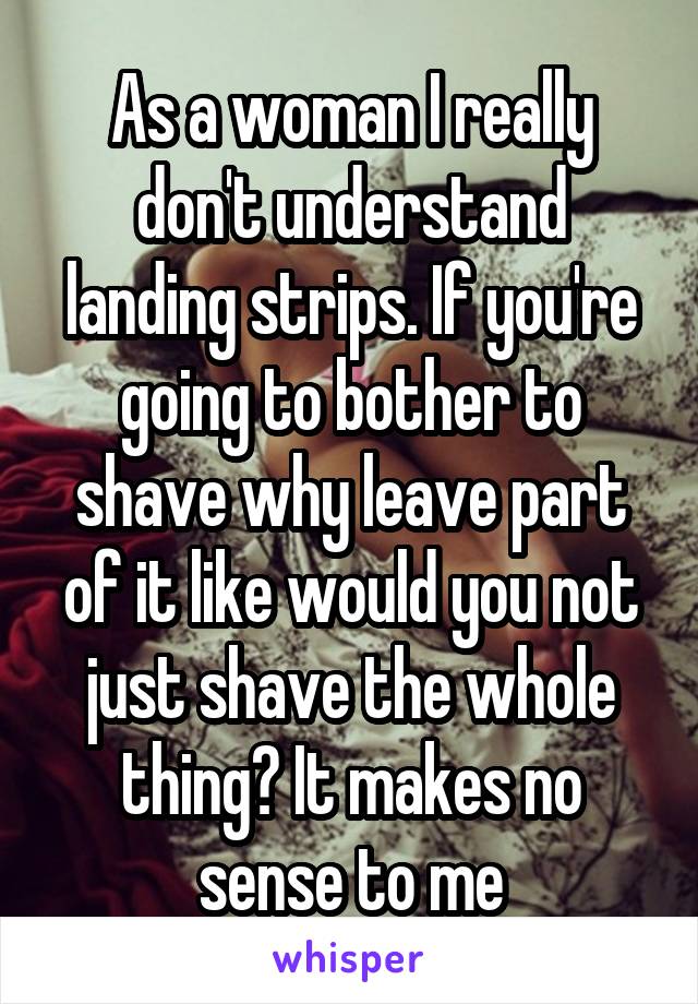As a woman I really don't understand landing strips. If you're going to bother to shave why leave part of it like would you not just shave the whole thing? It makes no sense to me