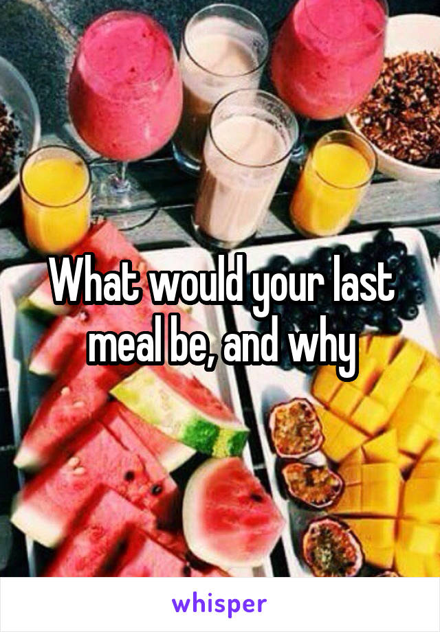 What would your last meal be, and why