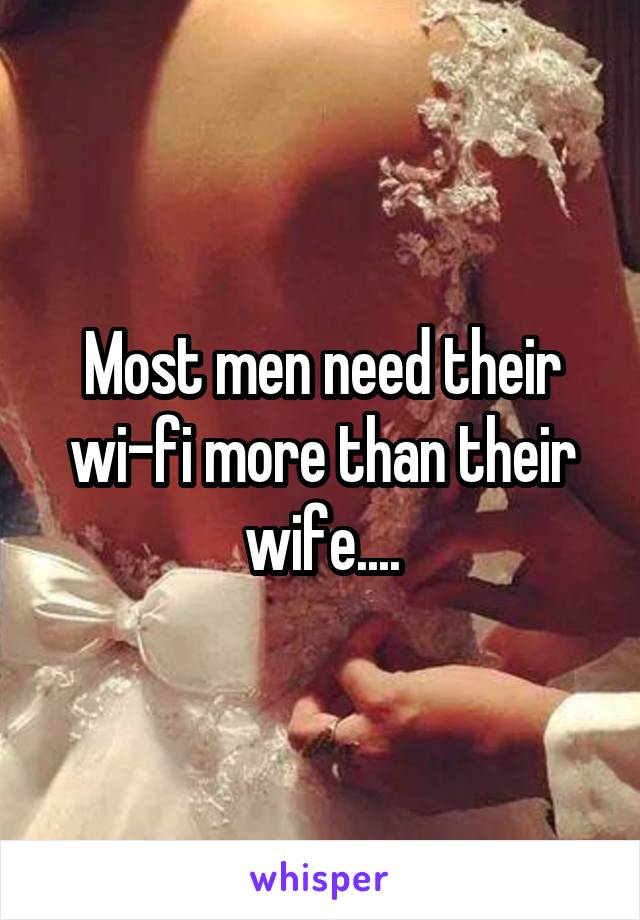 Most men need their wi-fi more than their wife....