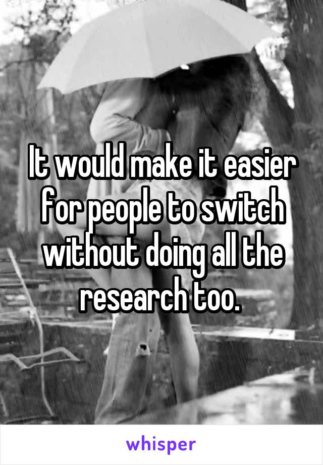 It would make it easier for people to switch without doing all the research too. 