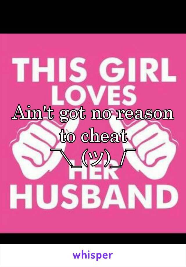 Ain't got no reason to cheat
¯\_(ツ)_/¯