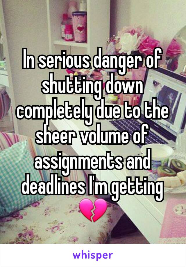 In serious danger of shutting down completely due to the sheer volume of assignments and deadlines I'm getting 💔