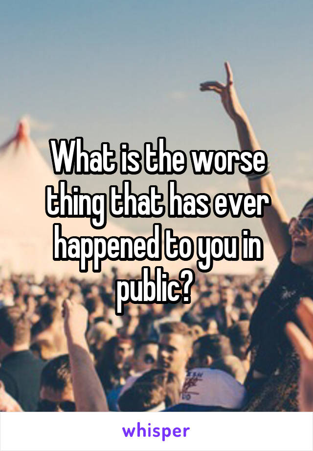 What is the worse thing that has ever happened to you in public? 