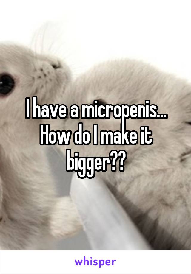 I have a micropenis...
How do I make it bigger??