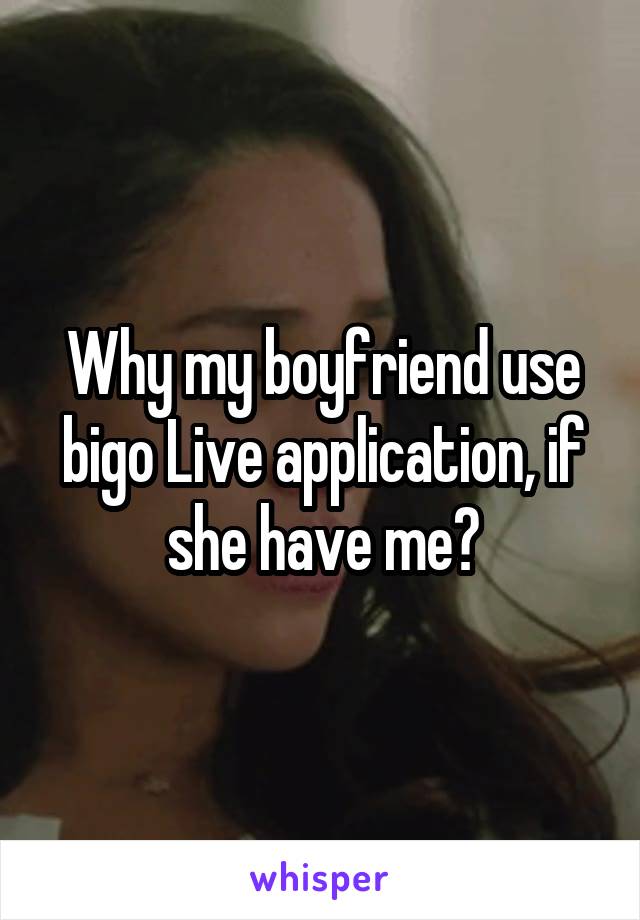 Why my boyfriend use bigo Live application, if she have me?