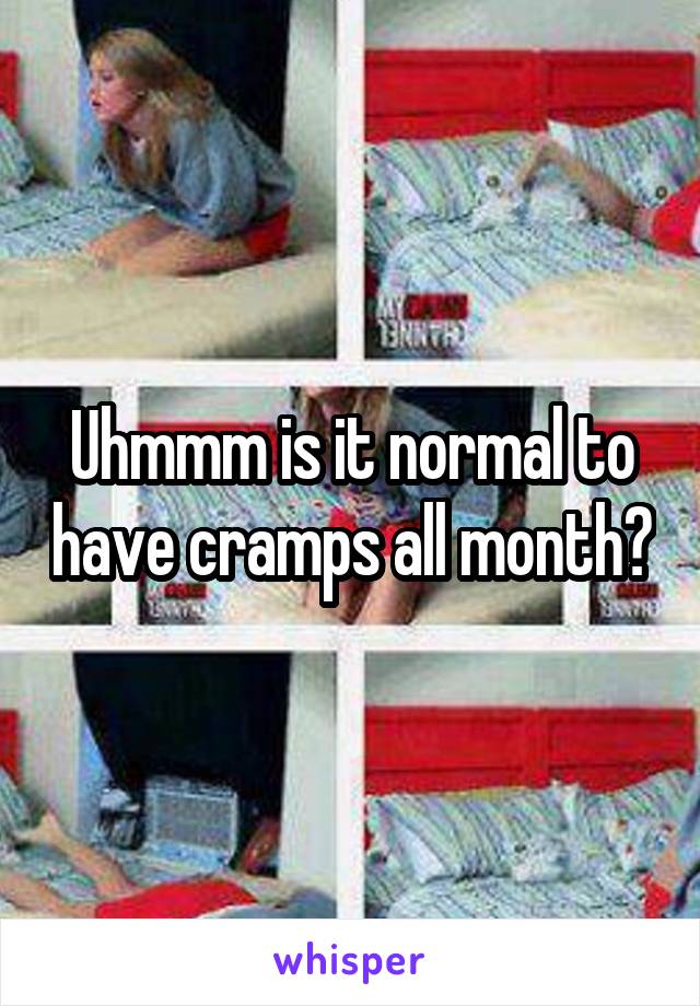 Uhmmm is it normal to have cramps all month?