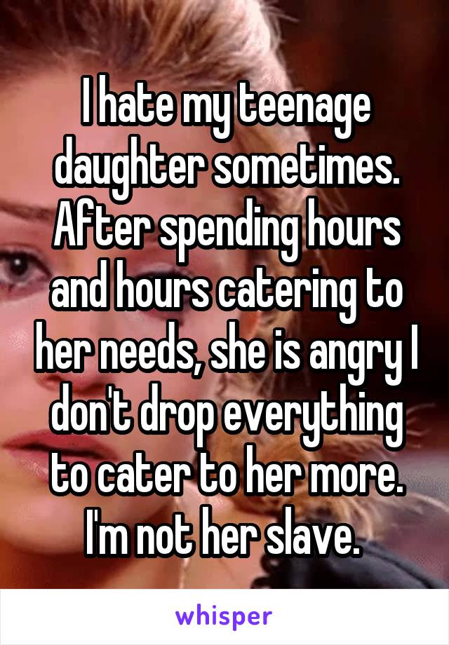 I hate my teenage daughter sometimes. After spending hours and hours catering to her needs, she is angry I don't drop everything to cater to her more.
I'm not her slave. 