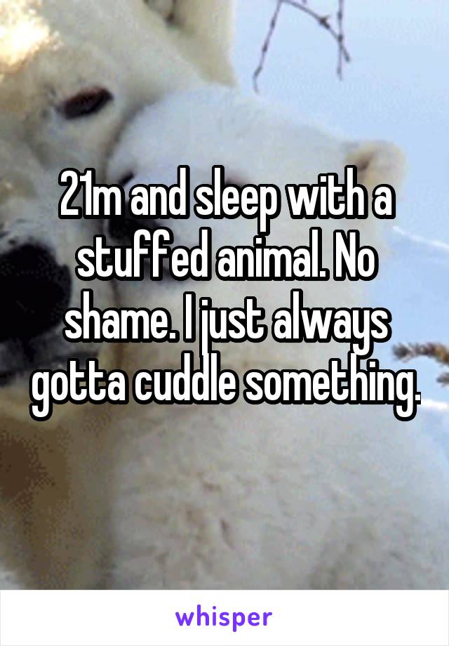 21m and sleep with a stuffed animal. No shame. I just always gotta cuddle something. 
