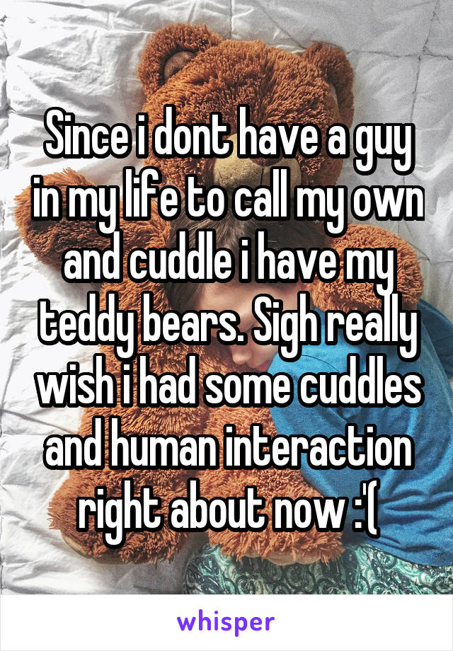 Since i dont have a guy in my life to call my own and cuddle i have my teddy bears. Sigh really wish i had some cuddles and human interaction right about now :'(