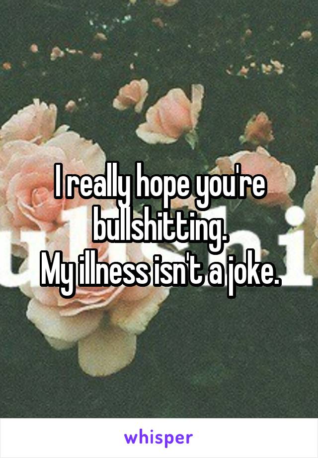 I really hope you're bullshitting.
My illness isn't a joke.