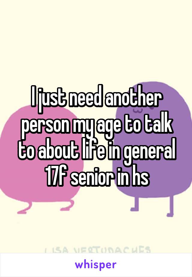 I just need another person my age to talk to about life in general
17f senior in hs