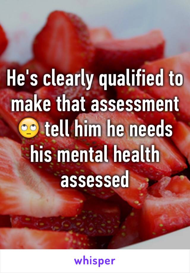 He's clearly qualified to make that assessment 🙄 tell him he needs his mental health assessed 