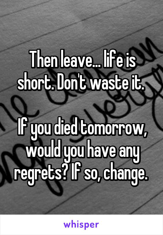 Then leave... life is short. Don't waste it. 

If you died tomorrow, would you have any regrets? If so, change. 