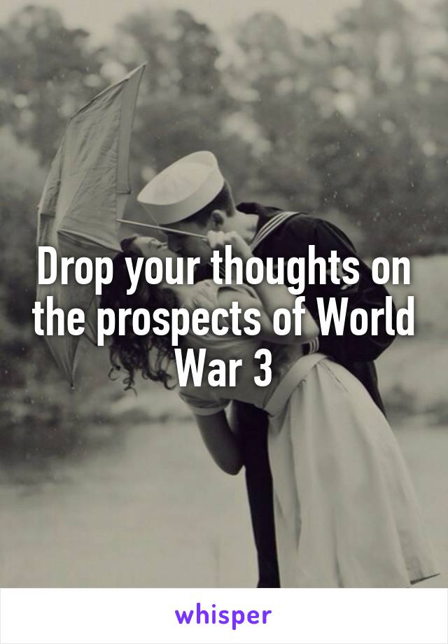 Drop your thoughts on the prospects of World War 3