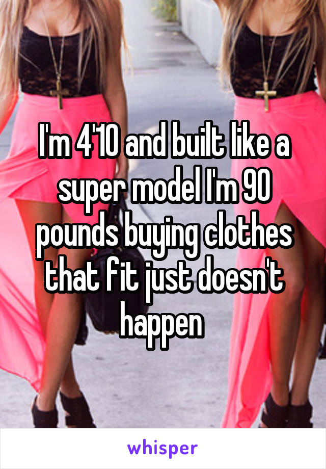 I'm 4'10 and built like a super model I'm 90 pounds buying clothes that fit just doesn't happen 