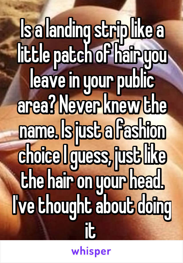 Is a landing strip like a little patch of hair you leave in your public area? Never knew the name. Is just a fashion choice I guess, just like the hair on your head. I've thought about doing it 