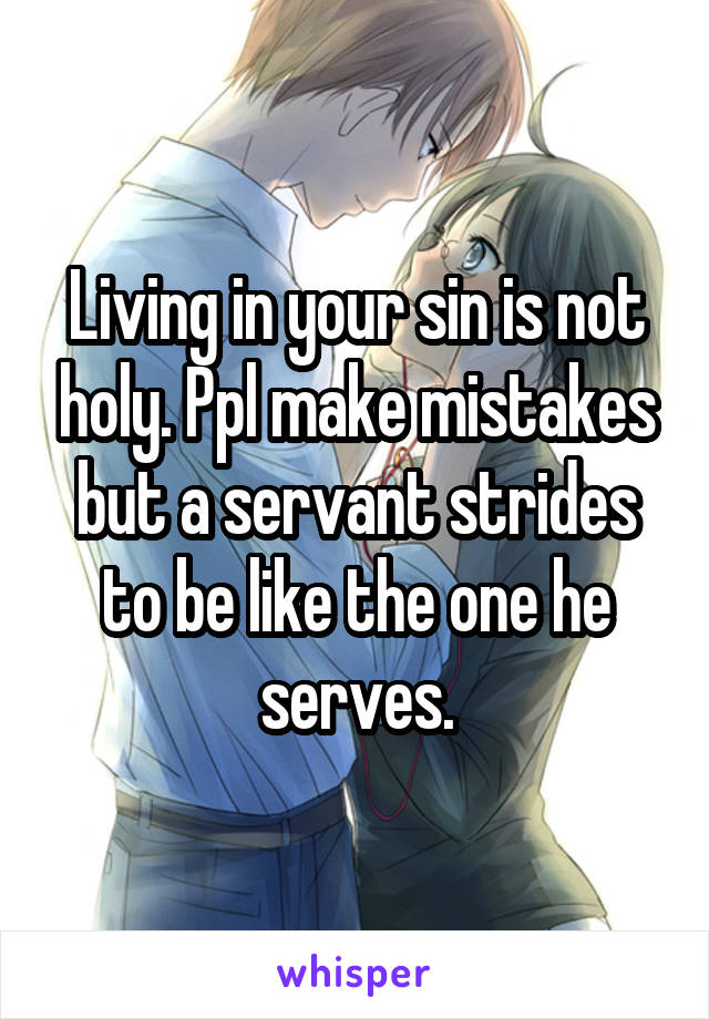 Living in your sin is not holy. Ppl make mistakes but a servant strides to be like the one he serves.